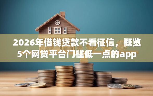 2026年借钱贷款不看征信，概览5个网贷平台门槛低一点的app