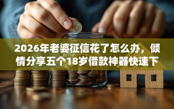 2026年老婆征信花了怎么办，倾情分享五个18岁借款神器快速下款app