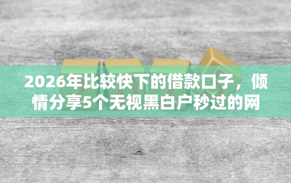 2026年比较快下的借款口子，倾情分享5个无视黑白户秒过的网贷