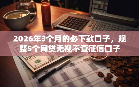 2026年3个月的必下款口子，规整5个网贷无视不查征信口子