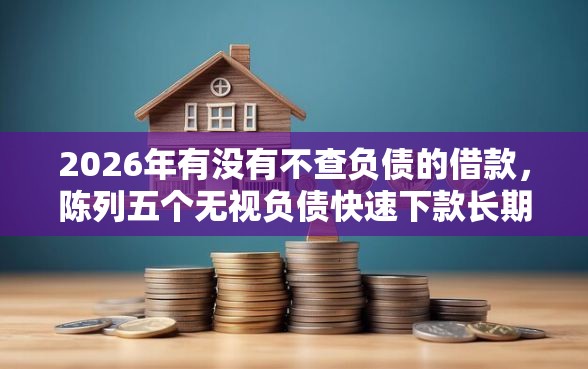 2026年有没有不查负债的借款，陈列五个无视负债快速下款长期网贷的平台