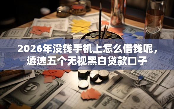 2026年没钱手机上怎么借钱呢，遴选五个无视黑白贷款口子