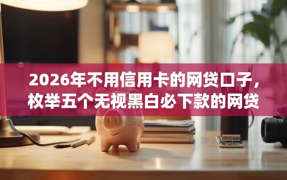 2026年不用信用卡的网贷口子，枚举五个无视黑白必下款的网贷app
