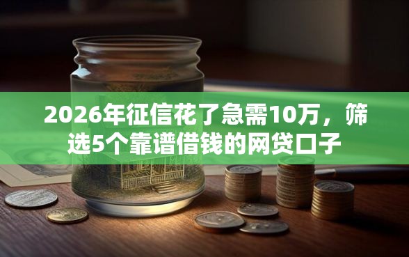 2026年征信花了急需10万，筛选5个靠谱借钱的网贷口子
