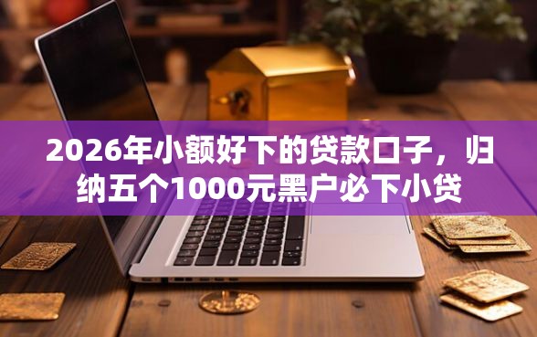 2026年小额好下的贷款口子，归纳五个1000元黑户必下小贷