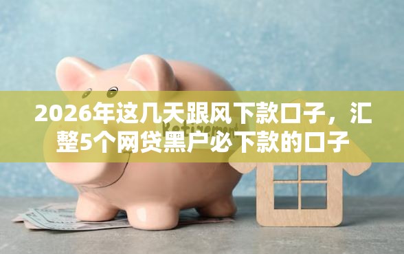 2026年这几天跟风下款口子,汇整5个网贷黑户必下款的口子 2026年这几天跟风下款口子,汇整5个网贷黑户必下款的口子
