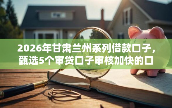 2026年甘肃兰州系列借款口子，甄选5个审贷口子审核加快的口子