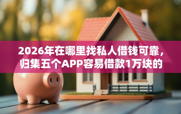 2026年在哪里找私人借钱可靠，归集五个APP容易借款1万块的口子