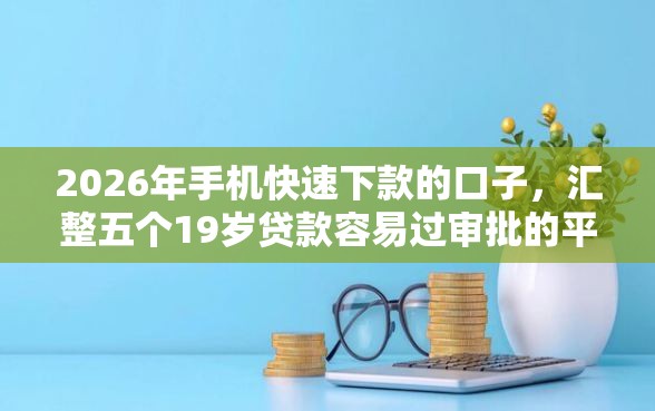 2026年手机快速下款的口子，汇整五个19岁贷款容易过审批的平台