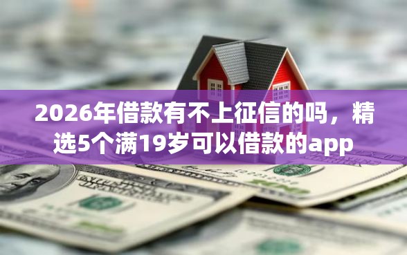 2026年借款有不上征信的吗，精选5个满19岁可以借款的app