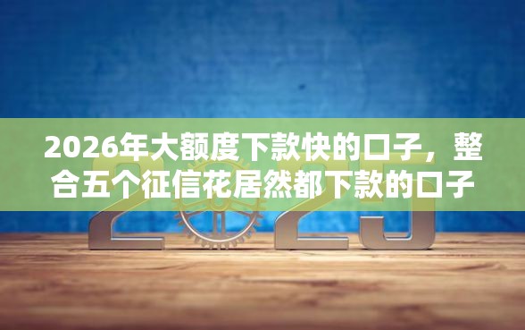 2026年大额度下款快的口子，整合五个征信花居然都下款的口子