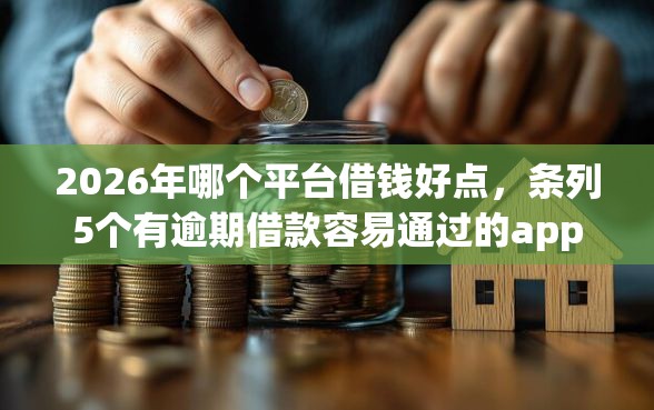 2026年哪个平台借钱好点，条列5个有逾期借款容易通过的app