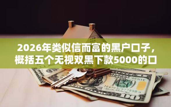 2026年类似信而富的黑户口子，概括五个无视双黑下款5000的口子