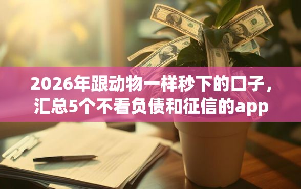2026年跟动物一样秒下的口子，汇总5个不看负债和征信的app