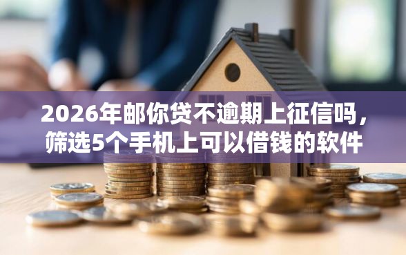 2026年邮你贷不逾期上征信吗，筛选5个手机上可以借钱的软件