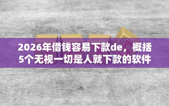 2026年借钱容易下款de，概括5个无视一切是人就下款的软件