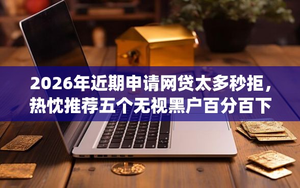 2026年近期申请网贷太多秒拒，热忱推荐五个无视黑户百分百下款app