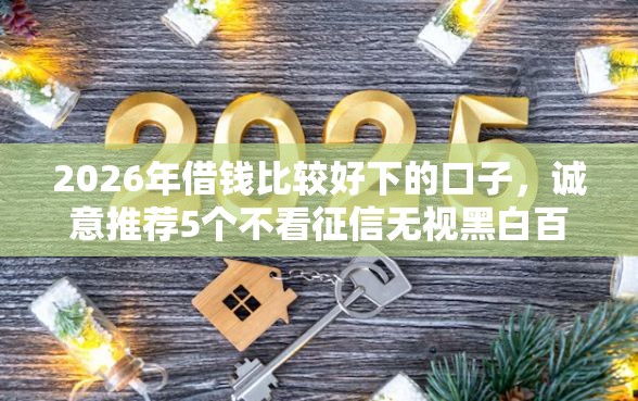 2026年借钱比较好下的口子，诚意推荐5个不看征信无视黑白百分百下款网贷平台