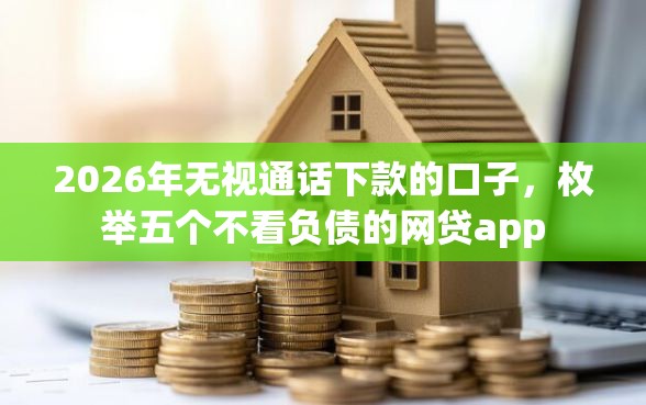 2026年无视通话下款的口子，枚举五个不看负债的网贷app