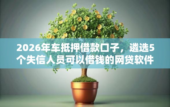 2026年车抵押借款口子，遴选5个失信人员可以借钱的网贷软件