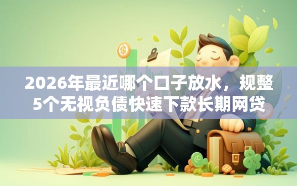 2026年最近哪个口子放水，规整5个无视负债快速下款长期网贷的平台