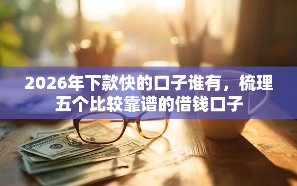 2026年下款快的口子谁有，梳理五个比较靠谱的借钱口子