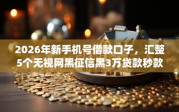 2026年新手机号借款口子，汇整5个无视网黑征信黑3万贷款秒款app名单