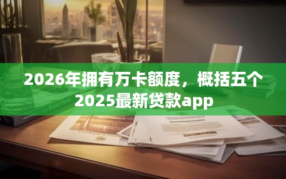 2026年拥有万卡额度,概括五个2025最新贷款app 2026年拥有万卡额度,概括五个2025最新贷款app