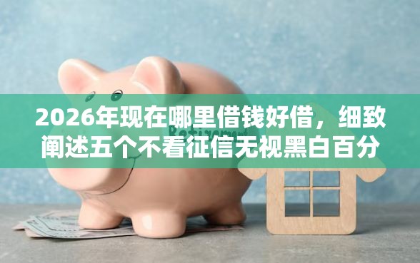 2026年现在哪里借钱好借，细致阐述五个不看征信无视黑白百分百下款网贷平台