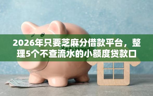 2026年只要芝麻分借款平台，整理5个不查流水的小额度贷款口子