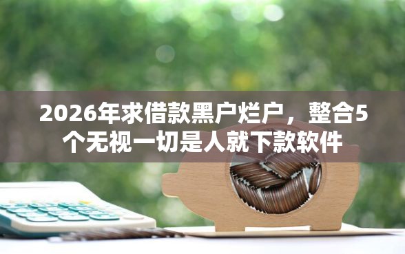 2026年求借款黑户烂户,整合5个无视一切是人就下款软件 2026年求借款黑户烂户,整合5个无视一切是人就下款软件