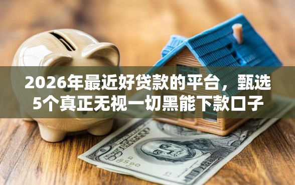 2026年最近好贷款的平台，甄选5个真正无视一切黑能下款口子