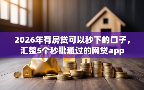 2026年有房贷可以秒下的口子，汇整5个秒批通过的网贷app