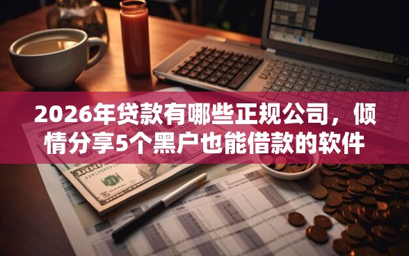 2026年贷款有哪些正规公司,倾情分享5个黑户也能借款的软件 2026年贷款有哪些正规公司,倾情分享5个黑户也能借款的软件