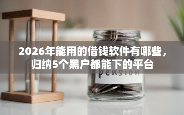 2026年能用的借钱软件有哪些，归纳5个黑户都能下的平台