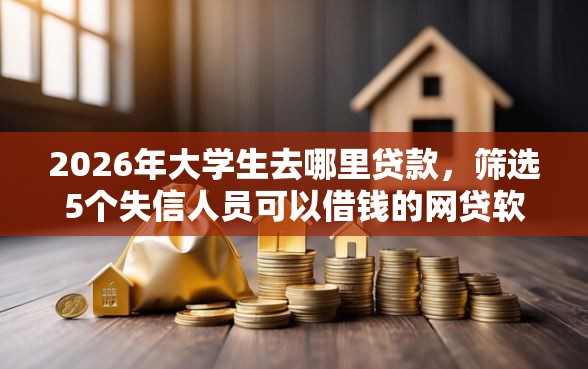 2026年大学生去哪里贷款，筛选5个失信人员可以借钱的网贷软件