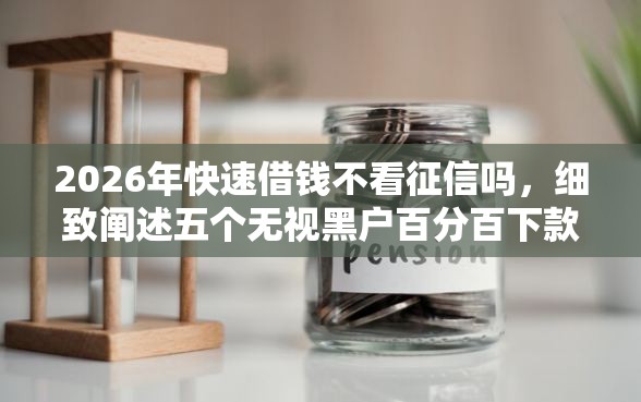 2026年快速借钱不看征信吗，细致阐述五个无视黑户百分百下款平台