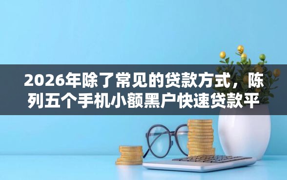 2026年除了常见的贷款方式,陈列五个手机小额黑户快速贷款平台 2026年除了常见的贷款方式,陈列五个手机小额黑户快速贷款平台
