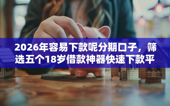 2026年容易下款呢分期口子，筛选五个18岁借款神器快速下款平台