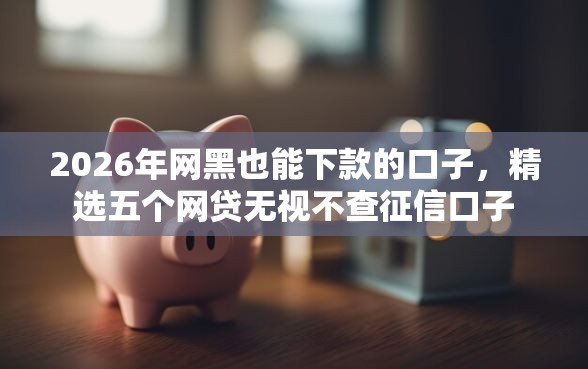 2026年网黑也能下款的口子,精选五个网贷无视不查征信口子 2026年网黑也能下款的口子,精选五个网贷无视不查征信口子
