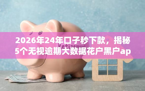 2026年24年口子秒下款，揭秘5个无视逾期大数据花户黑户app