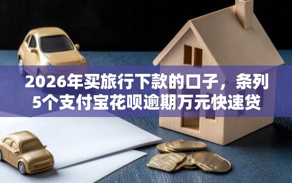 2026年买旅行下款的口子，条列5个支付宝花呗逾期万元快速贷款软件