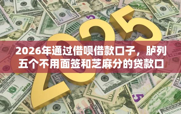 2026年通过借呗借款口子，胪列五个不用面签和芝麻分的贷款口子