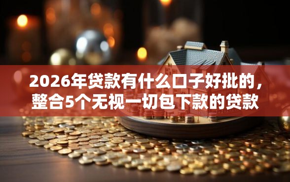 2026年贷款有什么口子好批的，整合5个无视一切包下款的贷款