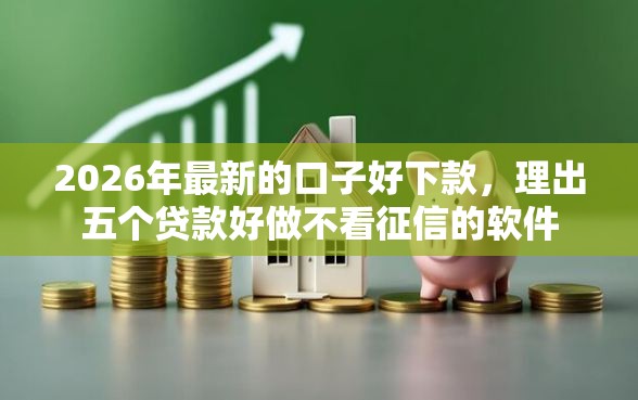 2026年最新的口子好下款，理出五个贷款好做不看征信的软件
