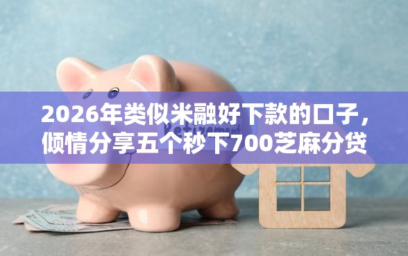 2026年类似米融好下款的口子，倾情分享五个秒下700芝麻分贷款软件