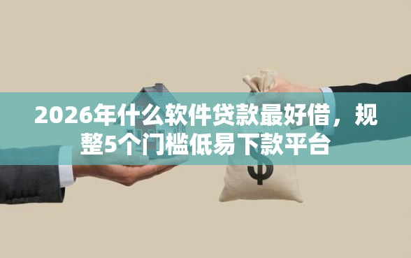 2026年什么软件贷款最好借，规整5个门槛低易下款平台