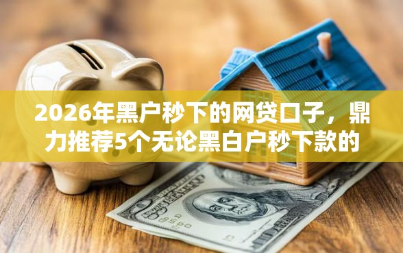 2026年黑户秒下的网贷口子，鼎力推荐5个无论黑白户秒下款的贷款平台