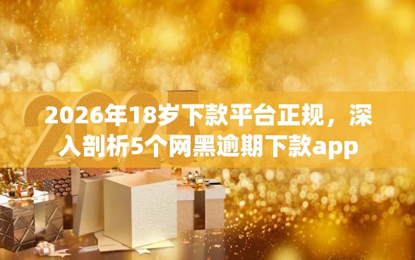 2026年18岁下款平台正规，深入剖析5个网黑逾期下款app
