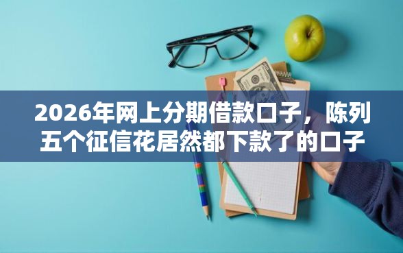 2026年网上分期借款口子，陈列五个征信花居然都下款了的口子